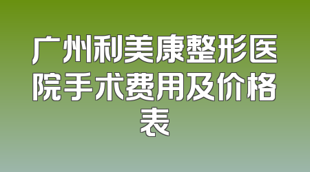 广州利美康整形医院手术费用及价格表