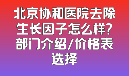 北京协和医院去除生长因子怎么样？部门介绍/价格表选择