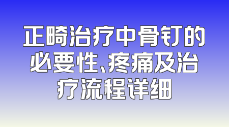 正畸治疗中骨钉的必要性、疼痛及治疗流程详细