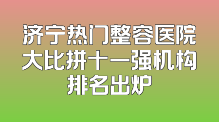 济宁热门整容医院大比拼十一强机构排名出炉