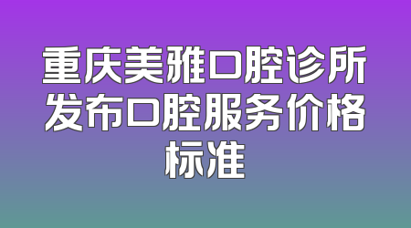 重庆美雅口腔诊所发布口腔服务价格标准