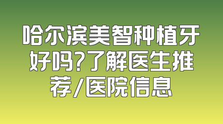 哈尔滨美智种植牙好吗？了解医生推荐/医院信息