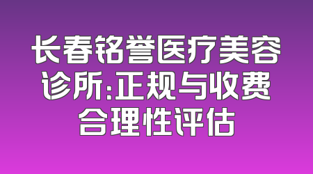 长春铭誉医疗美容诊所：正规与收费合理性评估
