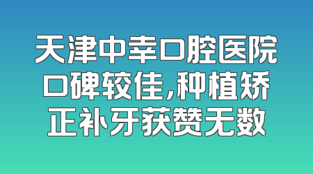 天津中幸口腔医院口碑较佳，种植矫正补牙获赞无数