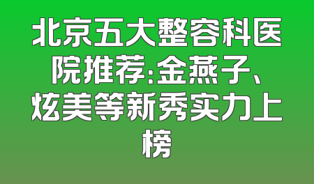 北京五大整容科医院推荐：金燕子、炫美等新秀实力上榜