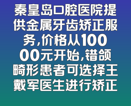 秦皇岛口腔医院提供金属牙齿矫正服务，价格从10000元开始，错颌畸形患者可选择王戴军医生进行矫正