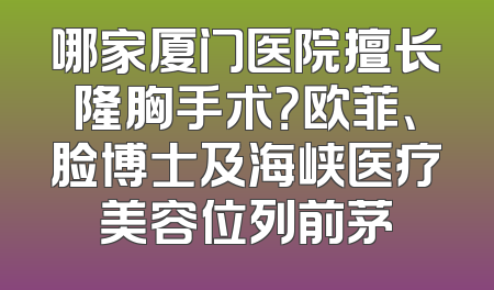 哪家厦门医院擅长隆胸手术？欧菲、脸博士及海峡医疗美容位列前茅