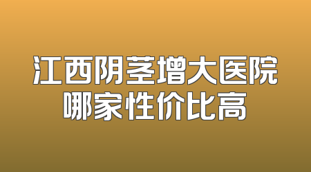 江西阴茎增大医院哪家性价比高