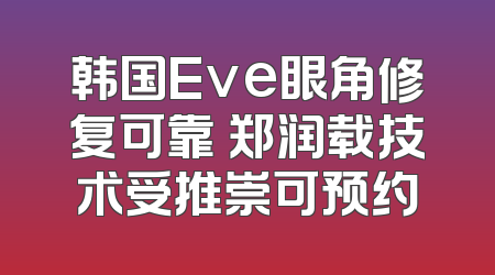 韩国Eve眼角修复可靠 郑润载技术受推崇可预约