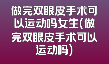 做完双眼皮手术可以运动吗女生(做完双眼皮手术可以运动吗)