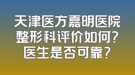 天津医方嘉明医院整形科评价如何？医生是否可靠？