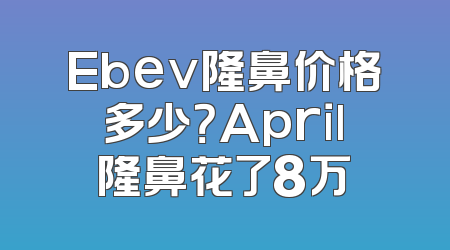 Ebev隆鼻价格多少？April隆鼻花了8万