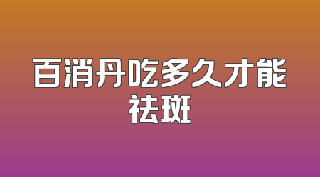 百消丹吃多久才能祛斑
