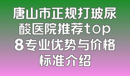 唐山市正规打玻尿酸医院推荐top8专业优势与价格标准介绍