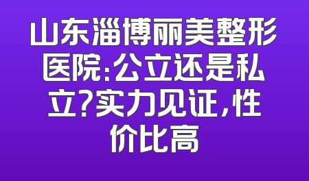 山东淄博丽美整形医院：公立还是私立？实力见证，性价比高