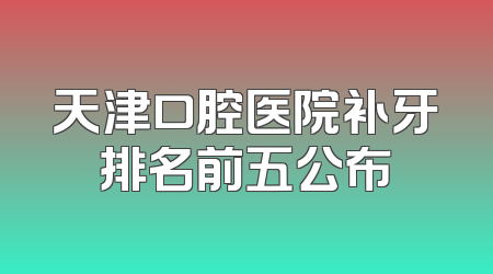 天津口腔医院补牙排名前五公布