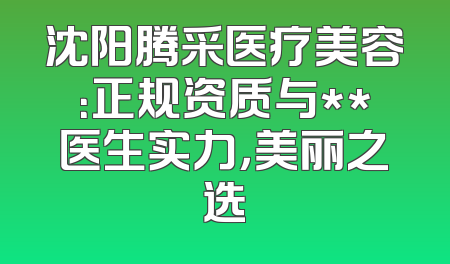 沈阳腾采医疗美容：正规资质与**医生实力，美丽之选