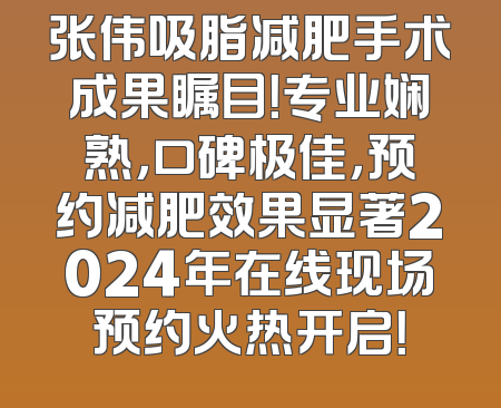 张伟吸脂减肥手术成果瞩目！专业娴熟，口碑极佳，预约减肥效果显著2024年在线现场预约火热开启！