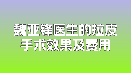 魏亚锋医生的拉皮手术效果及费用