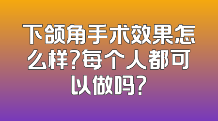下颌角手术效果怎么样?每个人都可以做吗?