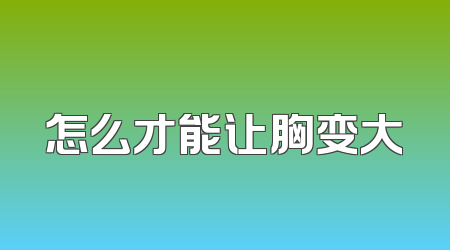 怎么才能让胸变大