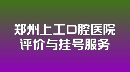 郑州上工口腔医院评价与挂号服务