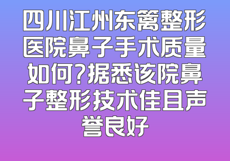 四川江州东篱整形医院鼻子手术质量如何？据悉该院鼻子整形技术佳且声誉良好