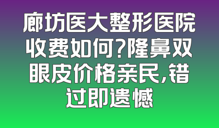 廊坊医大整形医院收费如何？隆鼻双眼皮价格亲民，错过即遗憾