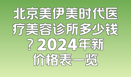 北京美伊美时代医疗美容诊所多少钱？ 2024年新价格表一览