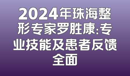 2024年珠海整形专家罗胜康：专业技能及患者反馈全面