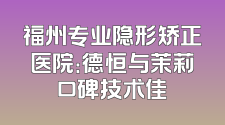 福州专业隐形矫正医院：德恒与茉莉口碑技术佳