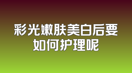 彩光嫩肤美白后要如何护理呢