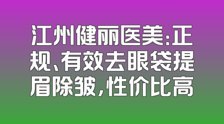 江州健丽医美：正规、有效去眼袋提眉除皱，性价比高