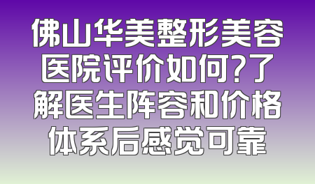 佛山华美整形美容医院评价如何？了解医生阵容和价格体系后感觉可靠