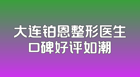 大连铂恩整形医生口碑好评如潮