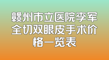 赣州市立医院李军全切双眼皮手术价格一览表