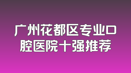 广州花都区专业口腔医院十强推荐