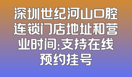 深圳世纪河山口腔连锁门店地址和营业时间：支持在线预约挂号