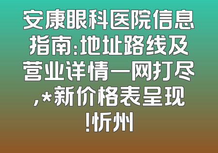 安康眼科医院信息指南：地址路线及营业详情一网打尽，*新价格表呈现！忻州