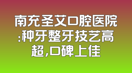 南充圣艾口腔医院：种牙整牙技艺高超，口碑上佳