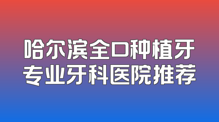 哈尔滨全口种植牙专业牙科医院推荐