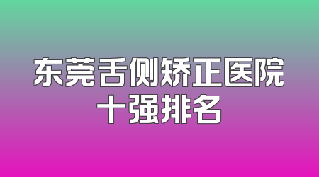 东莞舌侧矫正医院十强排名