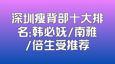 深圳瘦背部十大排名：韩必妩/南雅/倍生受推荐