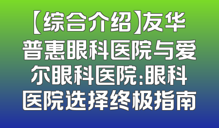 【综合介绍】友华普惠眼科医院与爱尔眼科医院：眼科医院选择终极指南