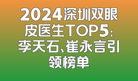2024深圳双眼皮医生TOP5：李天石、崔永言引领榜单