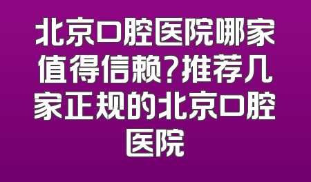 北京口腔医院哪家值得信赖？推荐几家正规的北京口腔医院