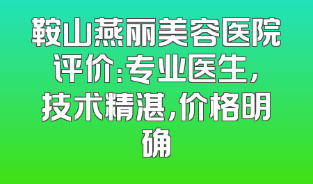 鞍山燕丽美容医院评价：专业医生，技术精湛，价格明确