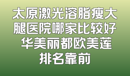 太原激光溶脂瘦大腿医院哪家比较好 华美丽都欧美莲排名靠前