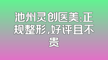池州灵创医美：正规整形，好评且不贵