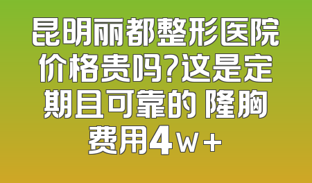 昆明丽都整形医院价格贵吗？这是定期且可靠的 隆胸费用4w+